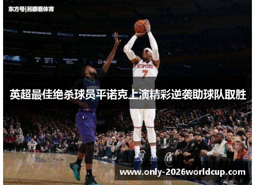 英超最佳绝杀球员平诺克上演精彩逆袭助球队取胜 英超最佳绝杀球员平诺克上演精彩逆袭助球队取胜