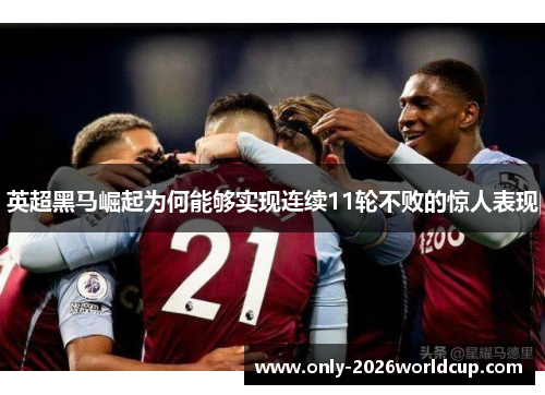 英超黑马崛起为何能够实现连续11轮不败的惊人表现 英超黑马崛起为何能够实现连续11轮不败的惊人表现