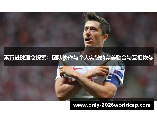 莱万进球理念探索：团队协作与个人突破的完美融合与互相依存