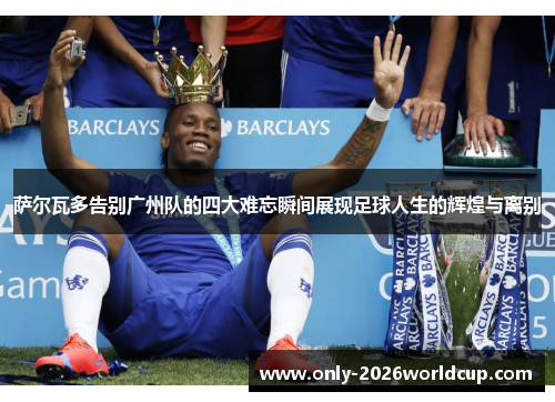 萨尔瓦多告别广州队的四大难忘瞬间展现足球人生的辉煌与离别 萨尔瓦多告别广州队的四大难忘瞬间展现足球人生的辉煌与离别