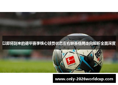 以即将到来的德甲赛季核心球员状态左右联赛格局走向解析全面深度