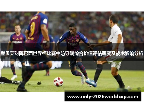 登贝莱对阵巴西世界杯比赛中防守端综合价值评估研究及战术影响分析