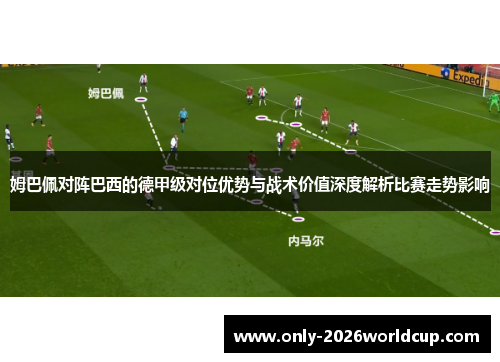 姆巴佩对阵巴西的德甲级对位优势与战术价值深度解析比赛走势影响 姆巴佩对阵巴西的德甲级对位优势与战术价值深度解析比赛走势影响