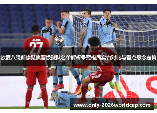 欧冠八强前瞻聚焦晋级球队名单解析争冠格局实力对比与看点悬念走势