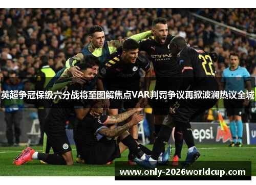 英超争冠保级六分战将至图解焦点VAR判罚争议再掀波澜热议全城