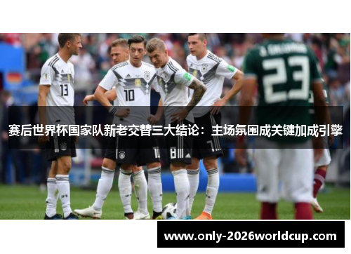 赛后世界杯国家队新老交替三大结论：主场氛围成关键加成引擎