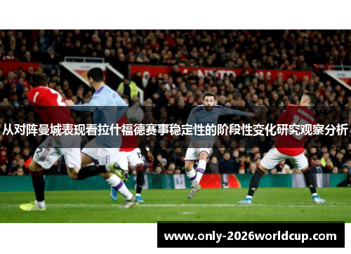从对阵曼城表现看拉什福德赛事稳定性的阶段性变化研究观察分析 从对阵曼城表现看拉什福德赛事稳定性的阶段性变化研究观察分析