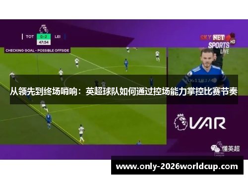 从领先到终场哨响：英超球队如何通过控场能力掌控比赛节奏