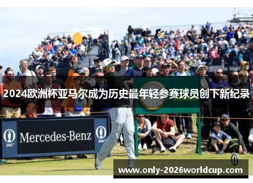 2024欧洲杯亚马尔成为历史最年轻参赛球员创下新纪录 2024欧洲杯亚马尔成为历史最年轻参赛球员创下新纪录