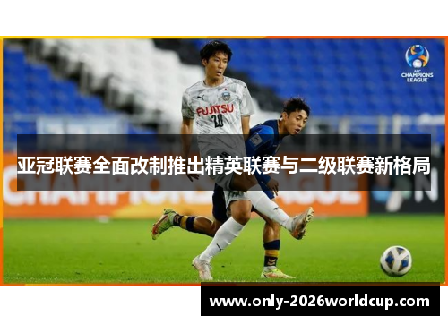 亚冠联赛全面改制推出精英联赛与二级联赛新格局