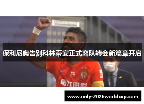 保利尼奥告别科林蒂安正式离队转会新篇章开启