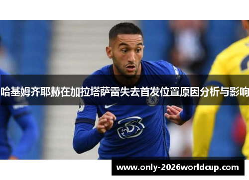 哈基姆齐耶赫在加拉塔萨雷失去首发位置原因分析与影响 哈基姆齐耶赫在加拉塔萨雷失去首发位置原因分析与影响