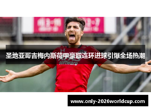 圣地亚哥吉梅内斯荷甲豪取连环进球引爆全场热潮