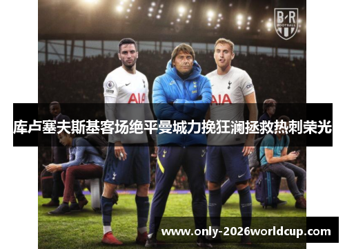 库卢塞夫斯基客场绝平曼城力挽狂澜拯救热刺荣光