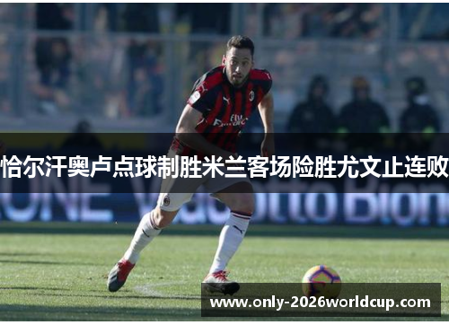 恰尔汗奥卢点球制胜米兰客场险胜尤文止连败