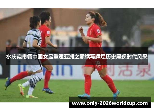 水庆霞带领中国女足重返亚洲之巅续写辉煌历史展现时代风采