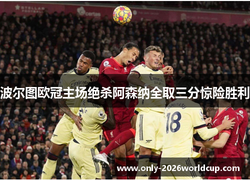 波尔图欧冠主场绝杀阿森纳全取三分惊险胜利