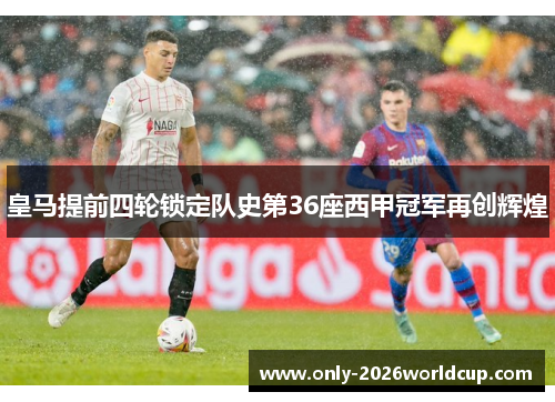 皇马提前四轮锁定队史第36座西甲冠军再创辉煌