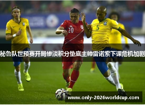 秘鲁队世预赛开局惨淡积分垫底主帅雷诺索下课危机加剧