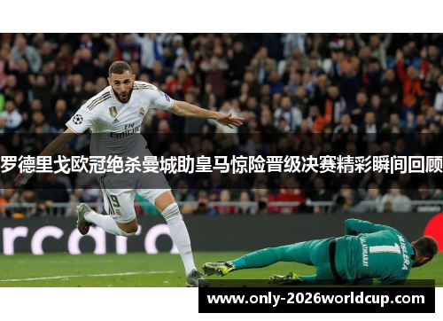 罗德里戈欧冠绝杀曼城助皇马惊险晋级决赛精彩瞬间回顾