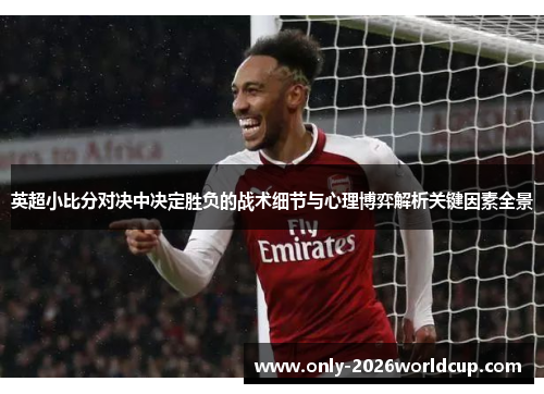 英超小比分对决中决定胜负的战术细节与心理博弈解析关键因素全景