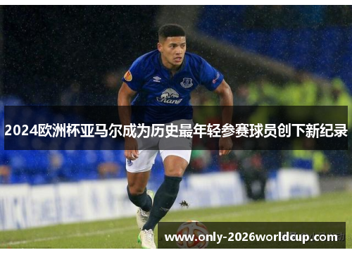 2024欧洲杯亚马尔成为历史最年轻参赛球员创下新纪录