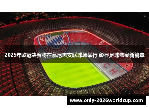 2025年欧冠决赛将在慕尼黑安联球场举行 彰显足球盛宴新篇章