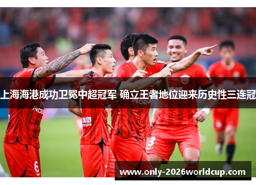 上海海港成功卫冕中超冠军 确立王者地位迎来历史性三连冠 上海海港成功卫冕中超冠军 确立王者地位迎来历史性三连冠