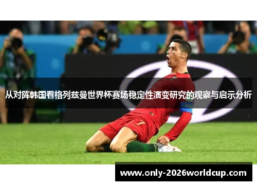 从对阵韩国看格列兹曼世界杯赛场稳定性演变研究的观察与启示分析 从对阵韩国看格列兹曼世界杯赛场稳定性演变研究的观察与启示分析