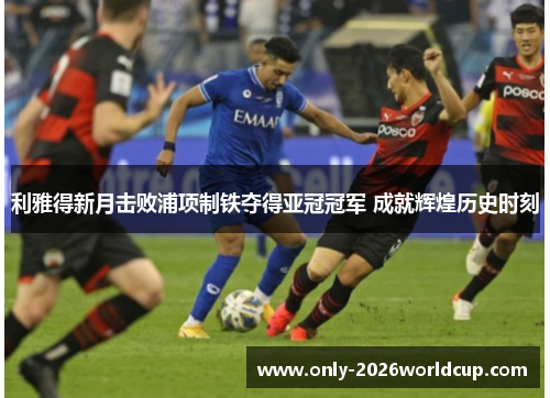 利雅得新月击败浦项制铁夺得亚冠冠军 成就辉煌历史时刻