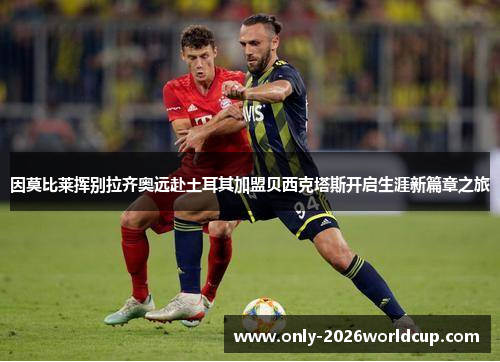 因莫比莱挥别拉齐奥远赴土耳其加盟贝西克塔斯开启生涯新篇章之旅