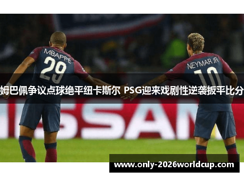 姆巴佩争议点球绝平纽卡斯尔 PSG迎来戏剧性逆袭扳平比分