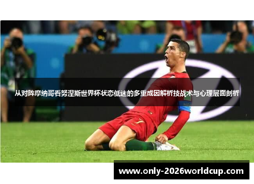 从对阵摩纳哥看努涅斯世界杯状态低迷的多重成因解析技战术与心理层面剖析 从对阵摩纳哥看努涅斯世界杯状态低迷的多重成因解析技战术与心理层面剖析