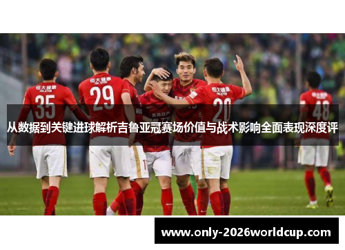 从数据到关键进球解析吉鲁亚冠赛场价值与战术影响全面表现深度评 从数据到关键进球解析吉鲁亚冠赛场价值与战术影响全面表现深度评