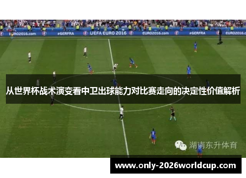 从世界杯战术演变看中卫出球能力对比赛走向的决定性价值解析 从世界杯战术演变看中卫出球能力对比赛走向的决定性价值解析