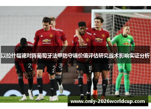 以拉什福德对阵葡萄牙法甲防守端价值评估研究战术影响实证分析 以拉什福德对阵葡萄牙法甲防守端价值评估研究战术影响实证分析