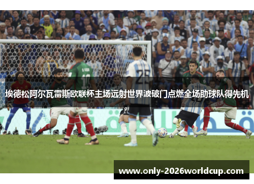 埃德松阿尔瓦雷斯欧联杯主场远射世界波破门点燃全场助球队得先机 埃德松阿尔瓦雷斯欧联杯主场远射世界波破门点燃全场助球队得先机