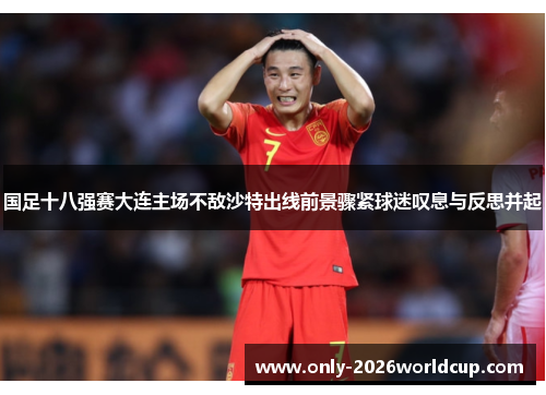 国足十八强赛大连主场不敌沙特出线前景骤紧球迷叹息与反思并起 国足十八强赛大连主场不敌沙特出线前景骤紧球迷叹息与反思并起