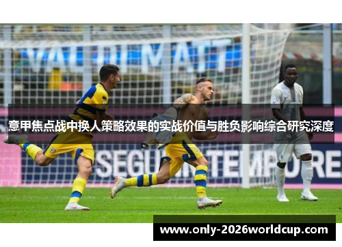 意甲焦点战中换人策略效果的实战价值与胜负影响综合研究深度 意甲焦点战中换人策略效果的实战价值与胜负影响综合研究深度